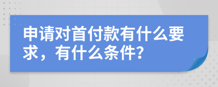 申请对首付款有什么要求，有什么条件？