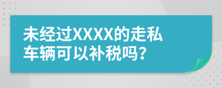 未经过XXXX的走私车辆可以补税吗？