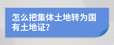 怎么把集体土地转为国有土地证？