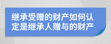 继承受赠的财产如何认定是继承人赠与的财产