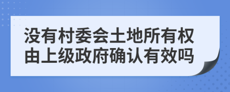 没有村委会土地所有权由上级政府确认有效吗