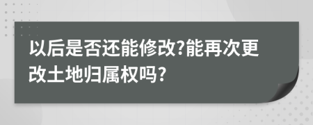 以后是否还能修改?能再次更改土地归属权吗?