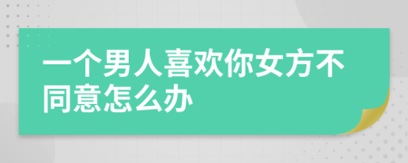 一个男人喜欢你女方不同意怎么办