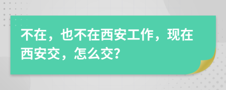 不在，也不在西安工作，现在西安交，怎么交？