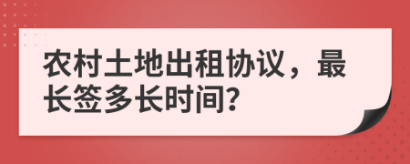 农村土地出租协议，最长签多长时间？