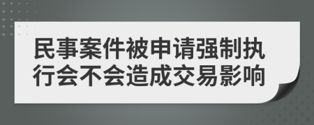 民事案件被申请强制执行会不会造成交易影响