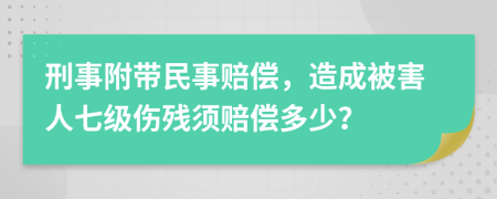 刑事附带民事赔偿，造成被害人七级伤残须赔偿多少？