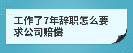 工作了7年辞职怎么要求公司赔偿