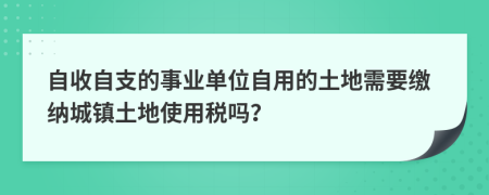 自收自支的事业单位自用的土地需要缴纳城镇土地使用税吗？