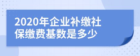 2020年企业补缴社保缴费基数是多少