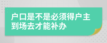 户口是不是必须得户主到场去才能补办