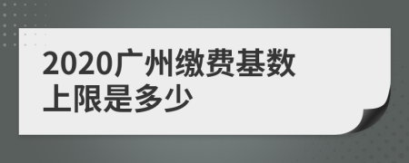 2020广州缴费基数上限是多少