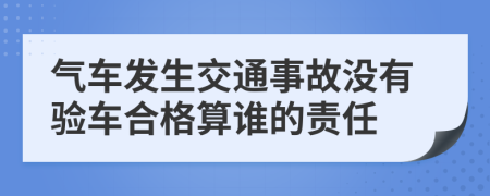 气车发生交通事故没有验车合格算谁的责任