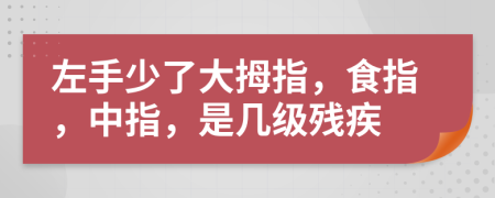 左手少了大拇指，食指，中指，是几级残疾