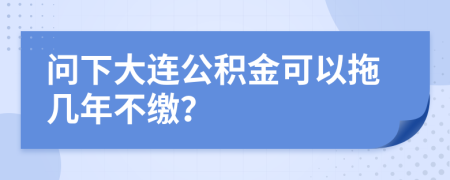 问下大连公积金可以拖几年不缴？