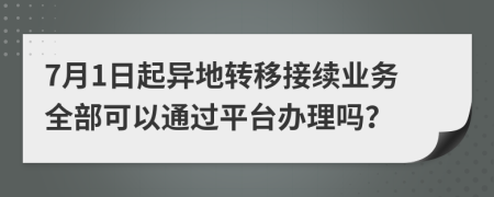 7月1日起异地转移接续业务全部可以通过平台办理吗？