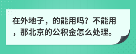 在外地子，的能用吗？不能用，那北京的公积金怎么处理。