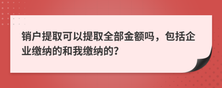 销户提取可以提取全部金额吗，包括企业缴纳的和我缴纳的？