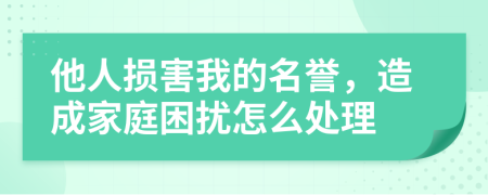 他人损害我的名誉，造成家庭困扰怎么处理