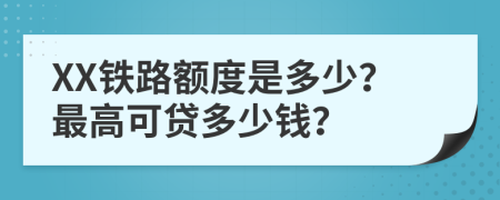 XX铁路额度是多少？最高可贷多少钱？