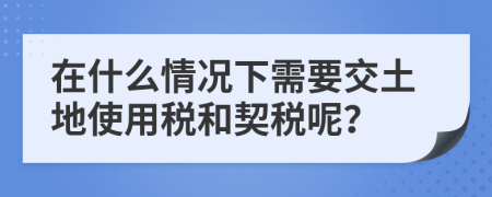 在什么情况下需要交土地使用税和契税呢？