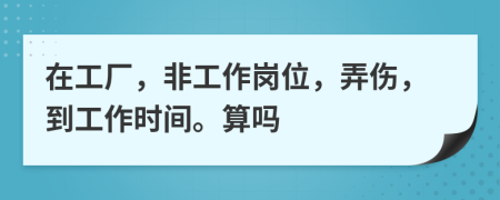 在工厂，非工作岗位，弄伤，到工作时间。算吗