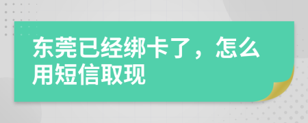 东莞已经绑卡了，怎么用短信取现