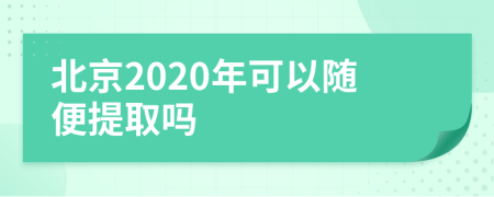 北京2020年可以随便提取吗