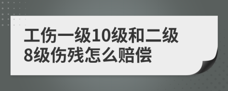 工伤一级10级和二级8级伤残怎么赔偿