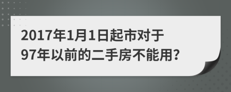 2017年1月1日起市对于97年以前的二手房不能用？