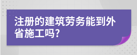 注册的建筑劳务能到外省施工吗?