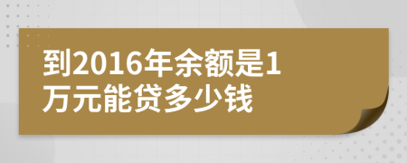 到2016年余额是1万元能贷多少钱