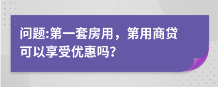 问题:第一套房用，第用商贷可以享受优惠吗？