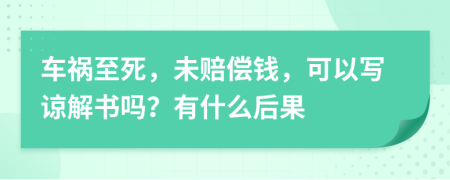 车祸至死，未赔偿钱，可以写谅解书吗？有什么后果