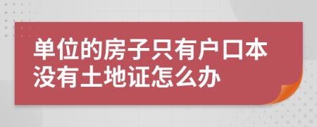 单位的房子只有户口本没有土地证怎么办