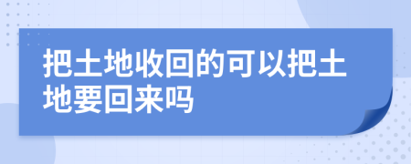 把土地收回的可以把土地要回来吗