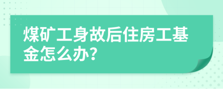 煤矿工身故后住房工基金怎么办？