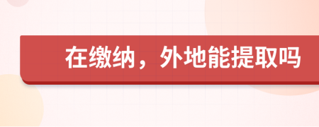 在缴纳，外地能提取吗