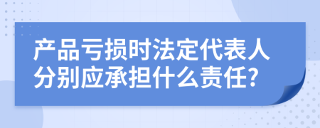 产品亏损时法定代表人分别应承担什么责任?