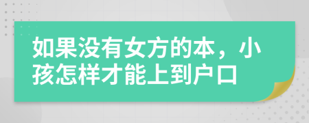 如果没有女方的本，小孩怎样才能上到户口