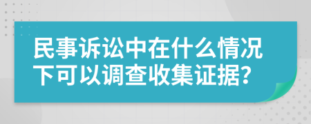 民事诉讼中在什么情况下可以调查收集证据？