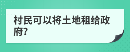 村民可以将土地租给政府？