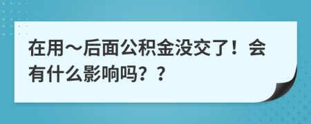 在用～后面公积金没交了！会有什么影响吗？？