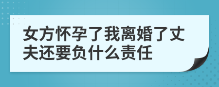 女方怀孕了我离婚了丈夫还要负什么责任