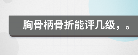 胸骨柄骨折能评几级，。