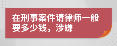 在刑事案件请律师一般要多少钱，涉嫌