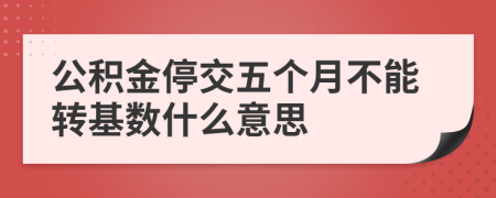 公积金停交五个月不能转基数什么意思