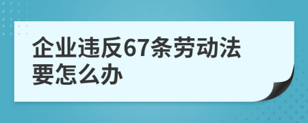 企业违反67条劳动法要怎么办