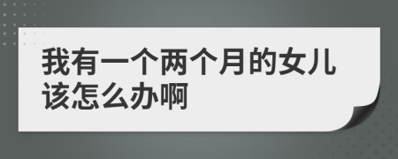 我有一个两个月的女儿该怎么办啊