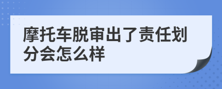 摩托车脱审出了责任划分会怎么样